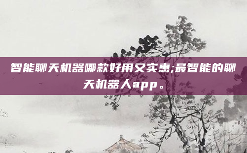 智能聊天机器哪款好用又实惠;最智能的聊天机器人app。