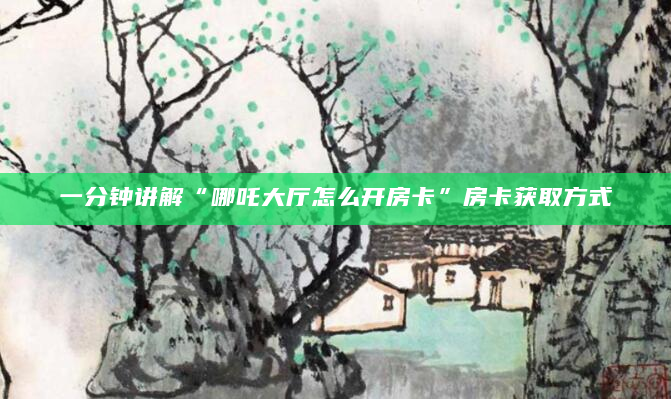 一分钟讲解“哪吒大厅怎么开房卡”房卡获取方式