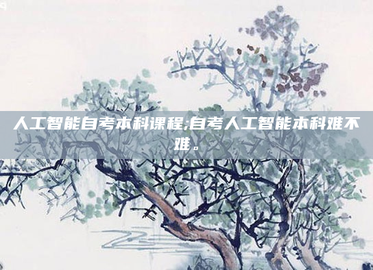 人工智能自考本科课程;自考人工智能本科难不难。