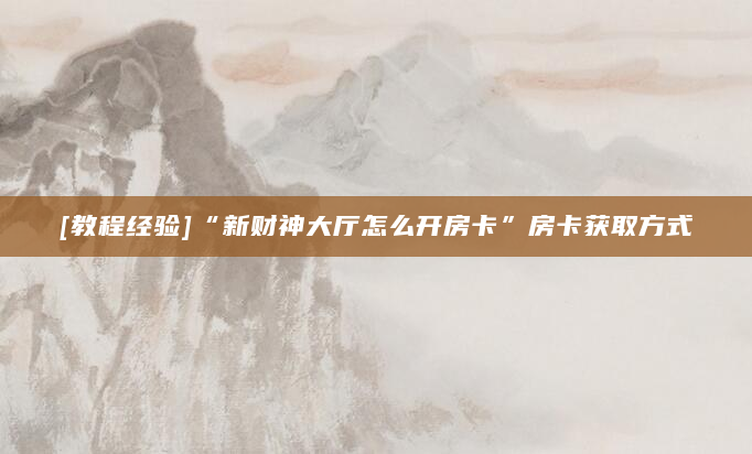 [教程经验]“新财神大厅怎么开房卡”房卡获取方式