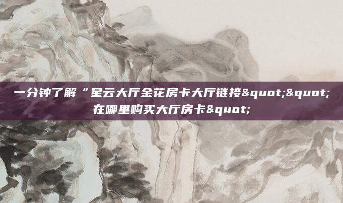 一分钟了解“星云大厅金花房卡大厅链接""在哪里购买大厅房卡"