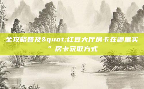 全攻略普及"红豆大厅房卡在哪里买”房卡获取方式
