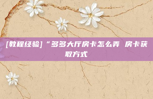 [教程经验]“多多大厅房卡怎么弄 房卡获取方式