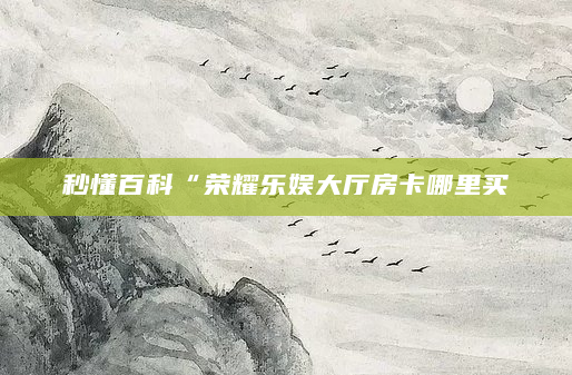 秒懂百科“荣耀乐娱大厅房卡哪里买