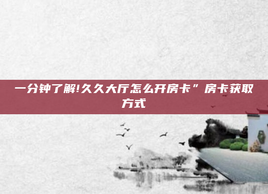 一分钟了解!久久大厅怎么开房卡”房卡获取方式