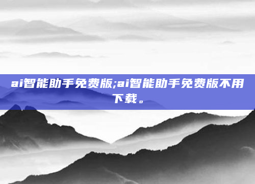 ai智能助手免费版;ai智能助手免费版不用下载。