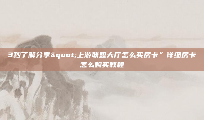 3秒了解分享"上游联盟大厅怎么买房卡”详细房卡怎么购买教程