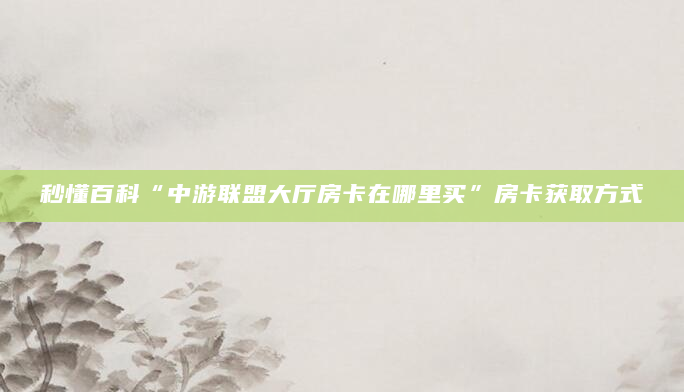 秒懂百科“中游联盟大厅房卡在哪里买”房卡获取方式