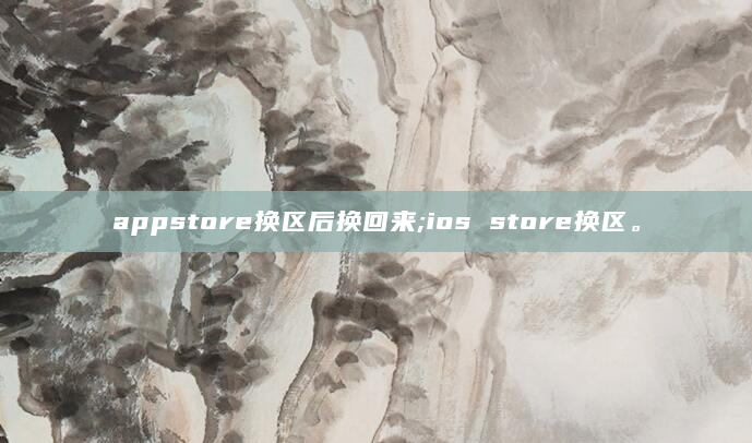 appstore换区后换回来;ios store换区。