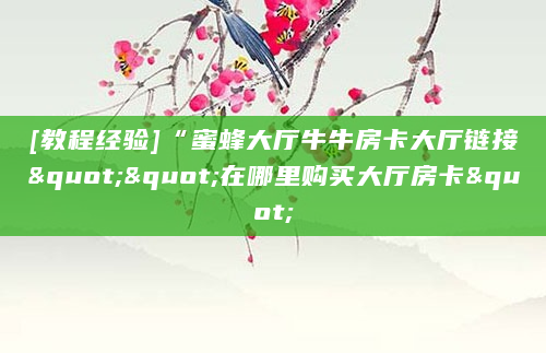[教程经验]“蜜蜂大厅牛牛房卡大厅链接""在哪里购买大厅房卡"