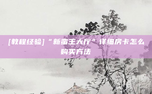 [教程经验]“新蛮王大厅”详细房卡怎么购买方法