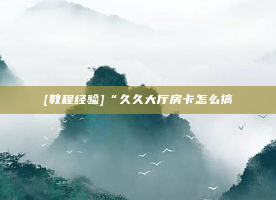 [教程经验]“久久大厅房卡怎么搞