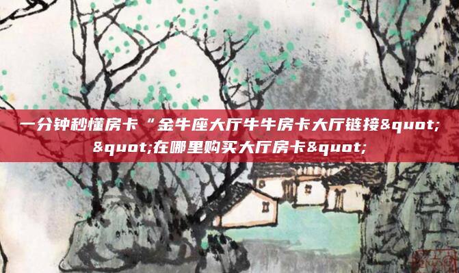 一分钟秒懂房卡“金牛座大厅牛牛房卡大厅链接""在哪里购买大厅房卡"