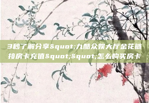 3秒了解分享"九酷众娱大厅金花链接房卡充值""怎么购买房卡