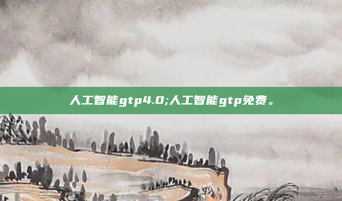 人工智能gtp4.0;人工智能gtp免费。