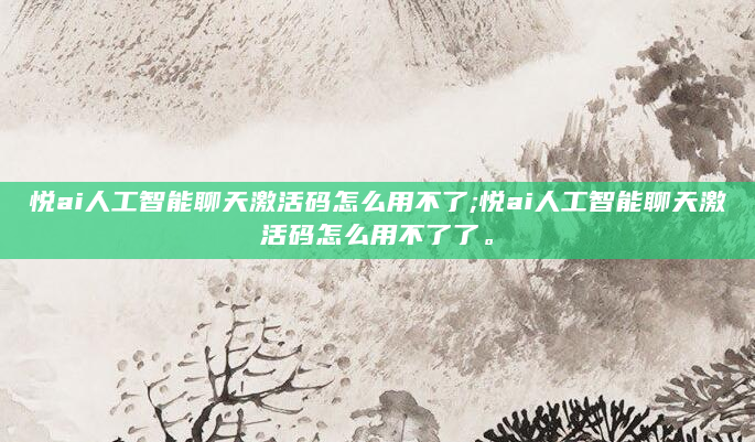 悦ai人工智能聊天激活码怎么用不了;悦ai人工智能聊天激活码怎么用不了了。