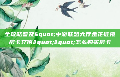 全攻略普及"中游联盟大厅金花链接房卡充值""怎么购买房卡