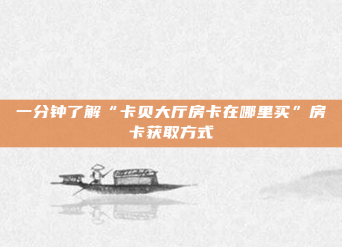 一分钟了解“卡贝大厅房卡在哪里买”房卡获取方式
