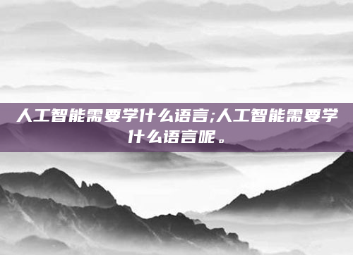 人工智能需要学什么语言;人工智能需要学什么语言呢。