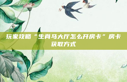 玩家攻略“生肖马大厅怎么开房卡”房卡获取方式