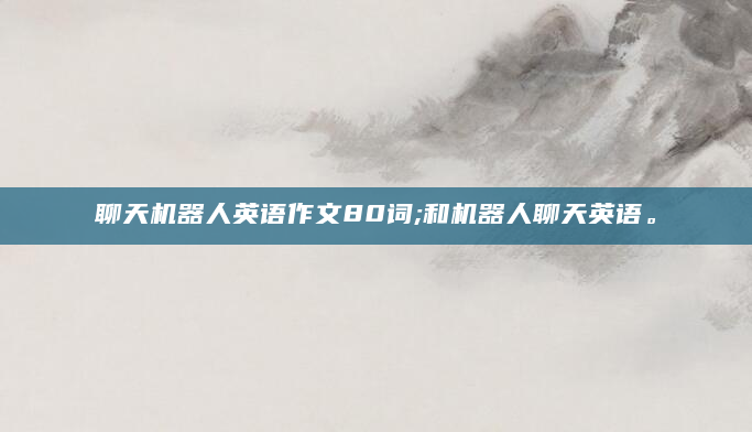 聊天机器人英语作文80词;和机器人聊天英语。