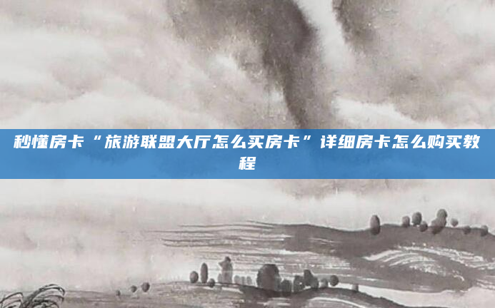 秒懂房卡“旅游联盟大厅怎么买房卡”详细房卡怎么购买教程