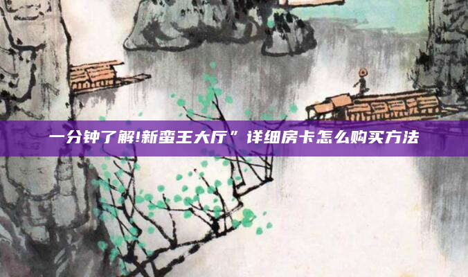 一分钟了解!新蛮王大厅”详细房卡怎么购买方法
