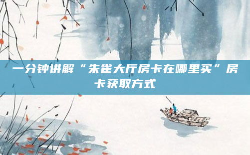 一分钟讲解“朱雀大厅房卡在哪里买”房卡获取方式