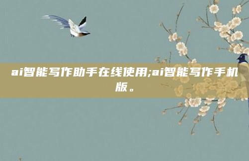 ai智能写作助手在线使用;ai智能写作手机版。