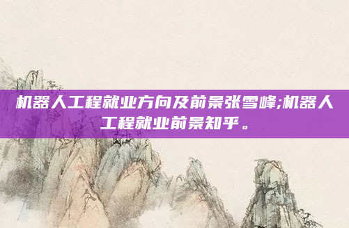 机器人工程就业方向及前景张雪峰;机器人工程就业前景知乎。