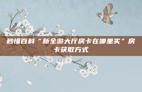 秒懂百科“新全游大厅房卡在哪里买”房卡获取方式