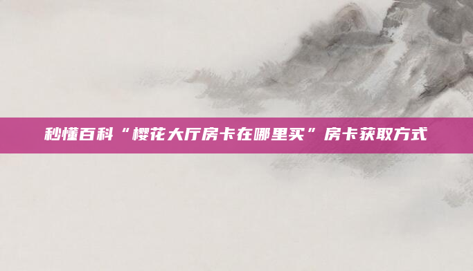 秒懂百科“樱花大厅房卡在哪里买”房卡获取方式