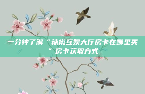 一分钟了解“辣椒互娱大厅房卡在哪里买”房卡获取方式
