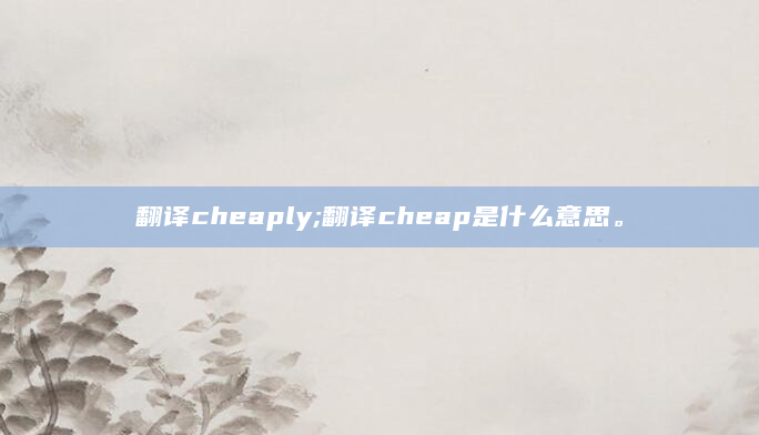 翻译cheaply;翻译cheap是什么意思。