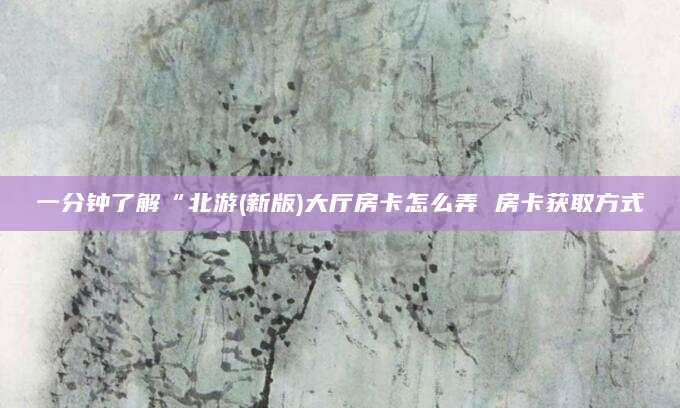 一分钟了解“北游(新版)大厅房卡怎么弄 房卡获取方式