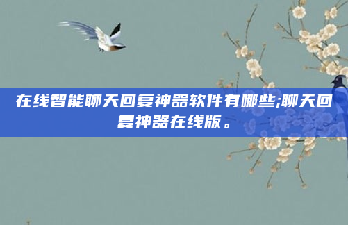 在线智能聊天回复神器软件有哪些;聊天回复神器在线版。