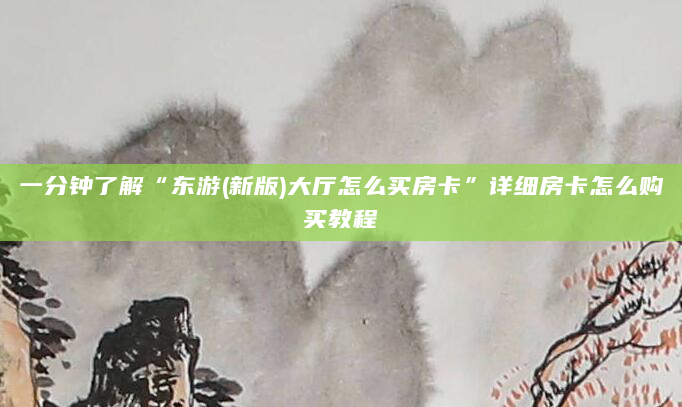 一分钟了解“东游(新版)大厅怎么买房卡”详细房卡怎么购买教程