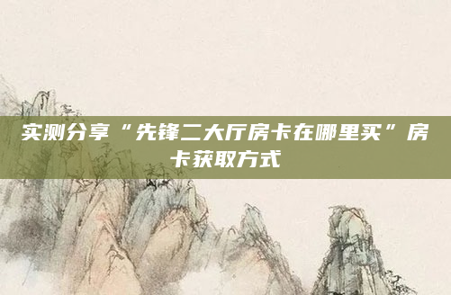 实测分享“先锋二大厅房卡在哪里买”房卡获取方式