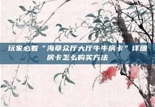 玩家必看“海草众厅大厅牛牛房卡”详细房卡怎么购买方法