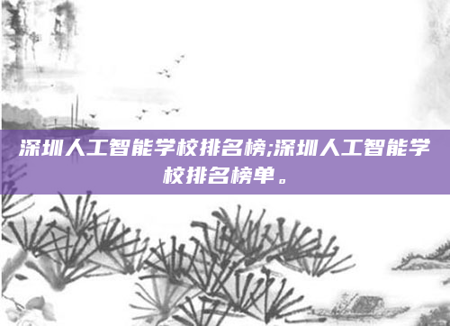 深圳人工智能学校排名榜;深圳人工智能学校排名榜单。