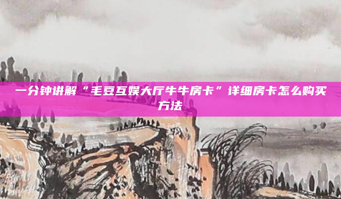 一分钟讲解“毛豆互娱大厅牛牛房卡”详细房卡怎么购买方法