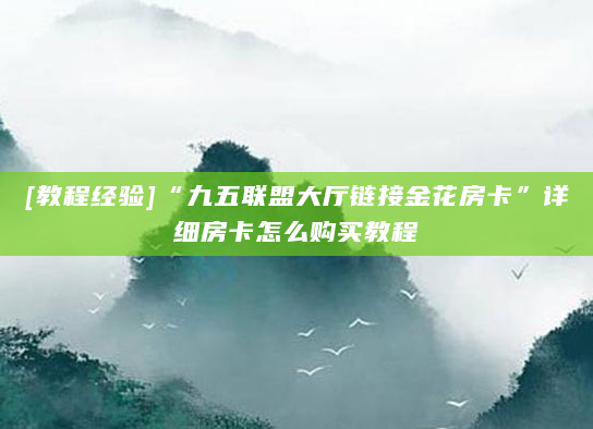 [教程经验]“九五联盟大厅链接金花房卡”详细房卡怎么购买教程