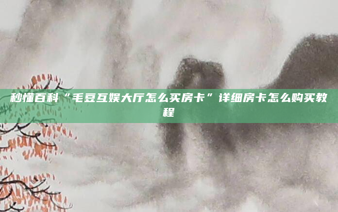 秒懂百科“毛豆互娱大厅怎么买房卡”详细房卡怎么购买教程