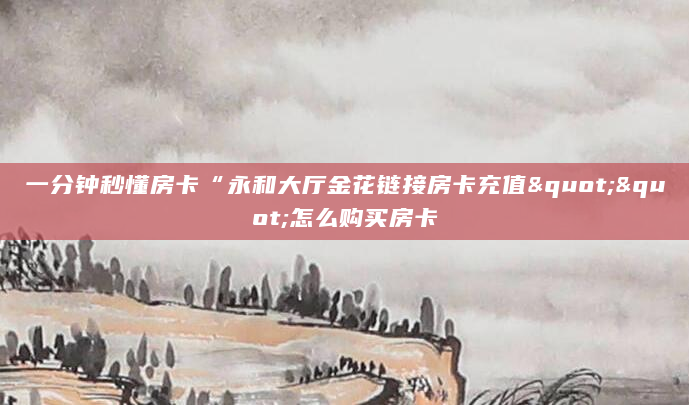 一分钟秒懂房卡“永和大厅金花链接房卡充值""怎么购买房卡