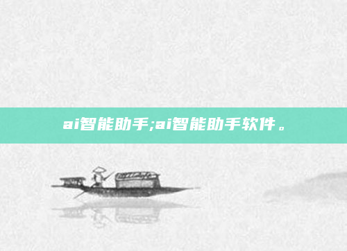 ai智能助手;ai智能助手软件。