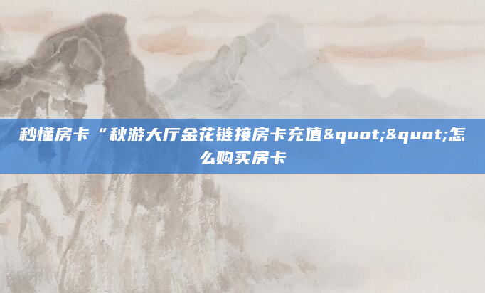秒懂房卡“秋游大厅金花链接房卡充值""怎么购买房卡