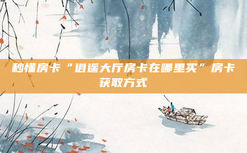 秒懂房卡“逍遥大厅房卡在哪里买”房卡获取方式