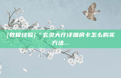 [教程经验]“玄灵大厅详细房卡怎么购买方法...