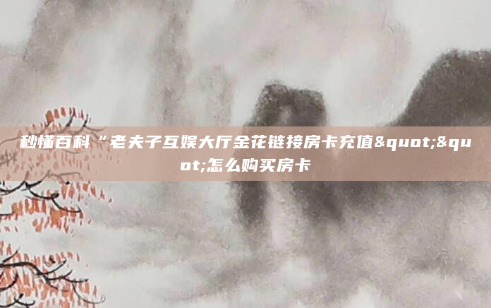 秒懂百科“老夫子互娱大厅金花链接房卡充值""怎么购买房卡