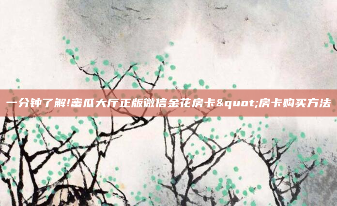 一分钟了解!蜜瓜大厅正版微信金花房卡"房卡购买方法